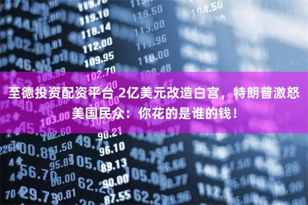 至德投资配资平台 2亿美元改造白宫，特朗普激怒美国民众：你花的是谁的钱！