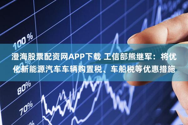 澄海股票配资网APP下载 工信部熊继军：将优化新能源汽车车辆购置税、车船税等优惠措施