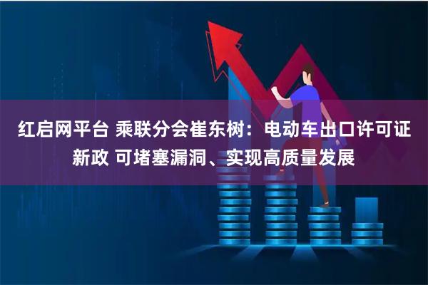 红启网平台 乘联分会崔东树：电动车出口许可证新政 可堵塞漏洞、实现高质量发展