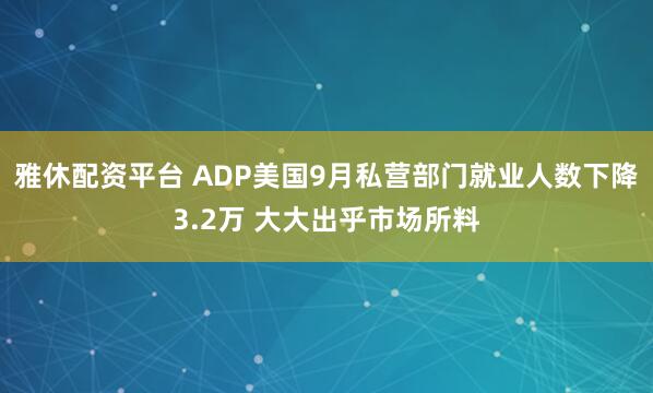 雅休配资平台 ADP美国9月私营部门就业人数下降3.2万 大大出乎市场所料
