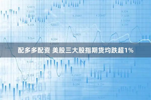 配多多配资 美股三大股指期货均跌超1%