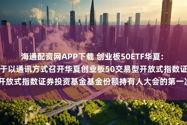 海通配资网APP下载 创业板50ETF华夏: 华夏基金管理有限公司关于以通讯方式召开华夏创业板50交易型开放式指数证券投资基金基金份额持有人大会的第一次提示性公告