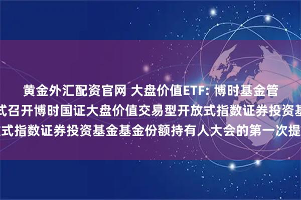 黄金外汇配资官网 大盘价值ETF: 博时基金管理有限公司关于以通讯方式召开博时国证大盘价值交易型开放式指数证券投资基金基金份额持有人大会的第一次提示性公告