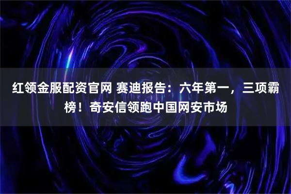 红领金服配资官网 赛迪报告：六年第一，三项霸榜！奇安信领跑中国网安市场