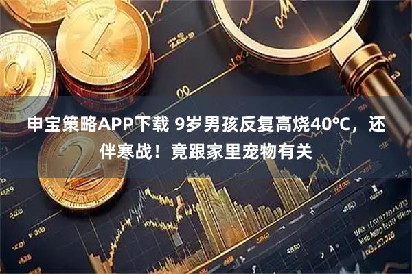 申宝策略APP下载 9岁男孩反复高烧40℃，还伴寒战！竟跟家里宠物有关
