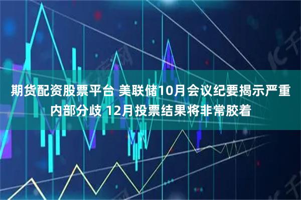 期货配资股票平台 美联储10月会议纪要揭示严重内部分歧 12月投票结果将非常胶着