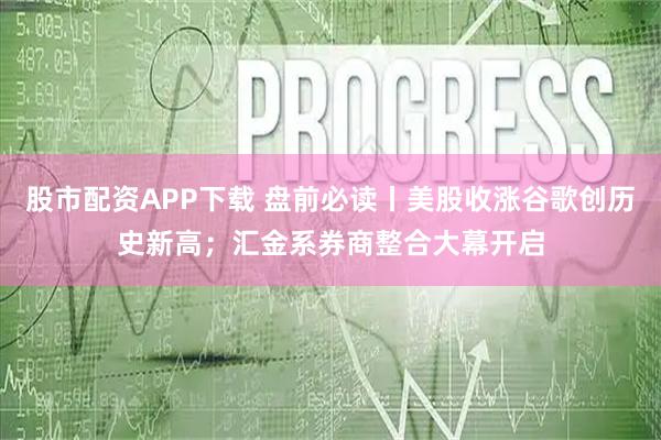 股市配资APP下载 盘前必读丨美股收涨谷歌创历史新高；汇金系券商整合大幕开启