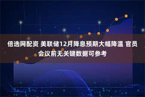 倍选网配资 美联储12月降息预期大幅降温 官员会议前无关键数据可参考
