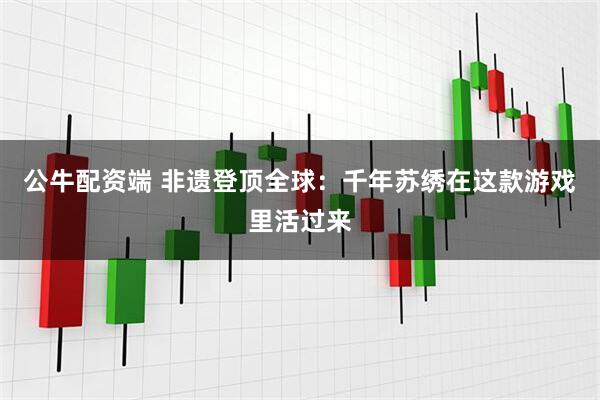 公牛配资端 非遗登顶全球：千年苏绣在这款游戏里活过来