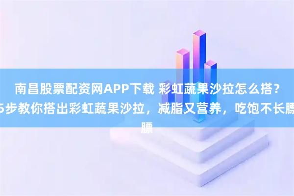 南昌股票配资网APP下载 彩虹蔬果沙拉怎么搭？5步教你搭出彩虹蔬果沙拉，减脂又营养，吃饱不长膘