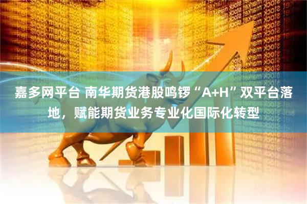 嘉多网平台 南华期货港股鸣锣“A+H”双平台落地，赋能期货业务专业化国际化转型