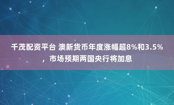 千茂配资平台 澳新货币年度涨幅超8%和3.5%，市场预期两国央行将加息