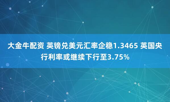 大金牛配资 英镑兑美元汇率企稳1.3465 英国央行利率或继续下行至3.75%