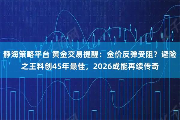 静海策略平台 黄金交易提醒：金价反弹受阻？避险之王料创45年最佳，2026或能再续传奇