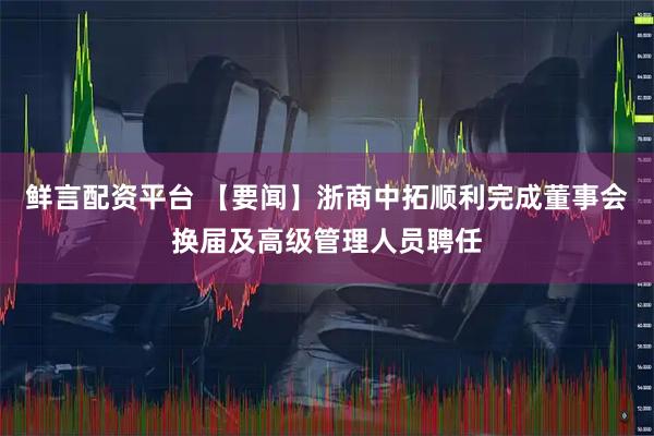 鲜言配资平台 【要闻】浙商中拓顺利完成董事会换届及高级管理人员聘任