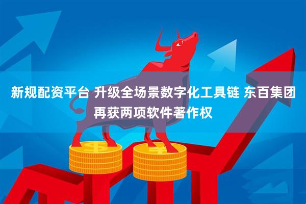 新规配资平台 升级全场景数字化工具链 东百集团再获两项软件著作权