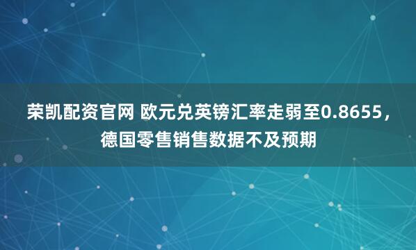荣凯配资官网 欧元兑英镑汇率走弱至0.8655，德国零售销售数据不及预期