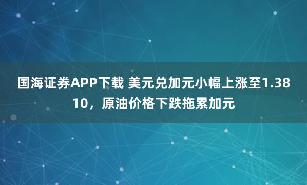 国海证券APP下载 美元兑加元小幅上涨至1.3810，原油价格下跌拖累加元