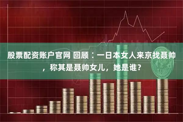 股票配资账户官网 回顾∶一日本女人来京找聂帅，称其是聂帅女儿，她是谁？