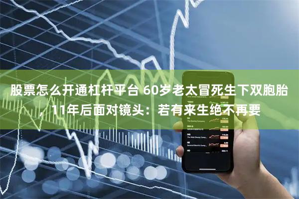 股票怎么开通杠杆平台 60岁老太冒死生下双胞胎，11年后面对镜头：若有来生绝不再要