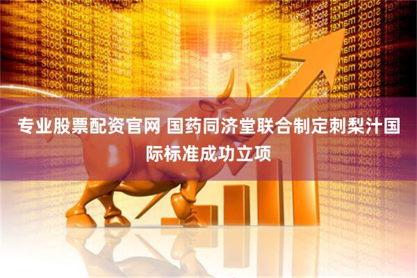 专业股票配资官网 国药同济堂联合制定刺梨汁国际标准成功立项