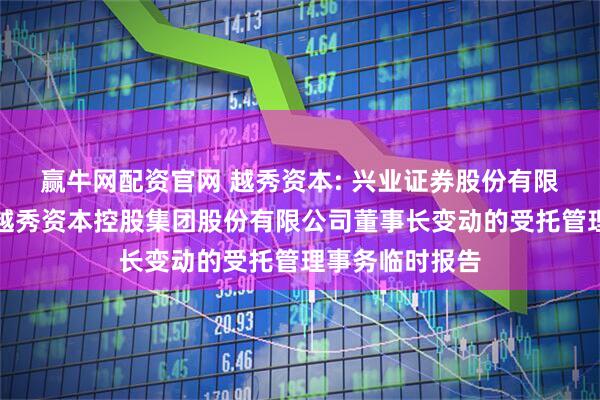 赢牛网配资官网 越秀资本: 兴业证券股份有限公司关于广州越秀资本控股集团股份有限公司董事长变动的受托管理事务临时报告