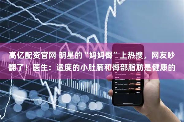 高亿配资官网 明星的“妈妈臀”上热搜，网友吵翻了！医生：适度的小肚腩和臀部脂肪是健康的