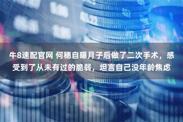 牛8速配官网 何穗自曝月子后做了二次手术，感受到了从未有过的脆弱，坦言自己没年龄焦虑