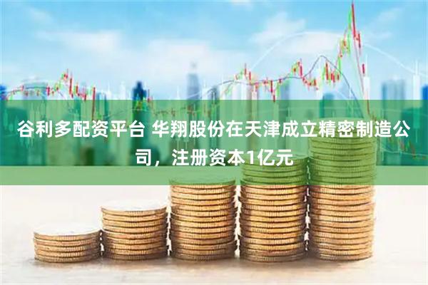 谷利多配资平台 华翔股份在天津成立精密制造公司，注册资本1亿元
