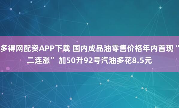 多得网配资APP下载 国内成品油零售价格年内首现“二连涨” 加50升92号汽油多花8.5元