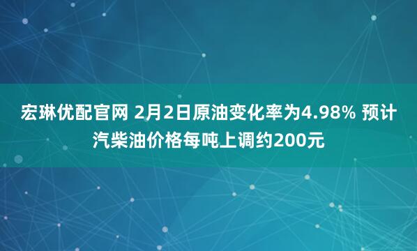 宏琳优配官网 2月2日原油变化率为4.98% 预计汽柴油价格每吨上调约200元