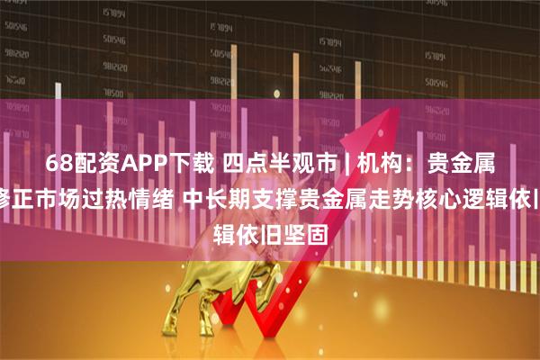 68配资APP下载 四点半观市 | 机构：贵金属急跌修正市场过热情绪 中长期支撑贵金属走势核心逻辑依旧坚固
