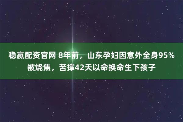 稳赢配资官网 8年前，山东孕妇因意外全身95%被烧焦，苦撑42天以命换命生下孩子