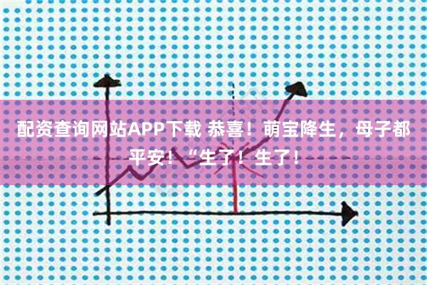 配资查询网站APP下载 恭喜！萌宝降生，母子都平安！“生了！生了！