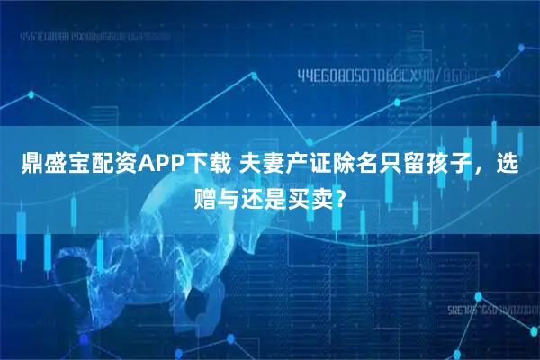 鼎盛宝配资APP下载 夫妻产证除名只留孩子，选赠与还是买卖？