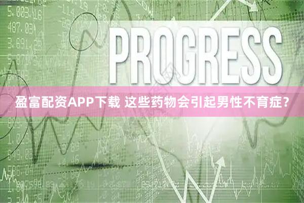盈富配资APP下载 这些药物会引起男性不育症？