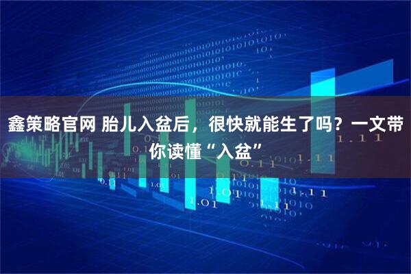 鑫策略官网 胎儿入盆后，很快就能生了吗？一文带你读懂“入盆”