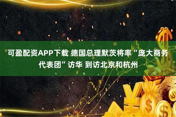 可盈配资APP下载 德国总理默茨将率“庞大商务代表团”访华 到访北京和杭州