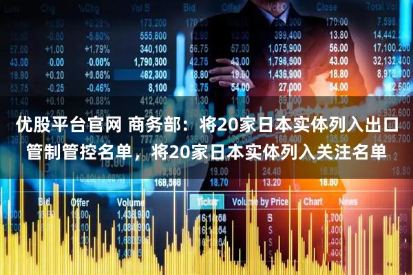 优股平台官网 商务部：将20家日本实体列入出口管制管控名单，将20家日本实体列入关注名单