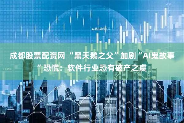 成都股票配资网 “黑天鹅之父”加剧“AI鬼故事”恐慌：软件行业恐有破产之虞