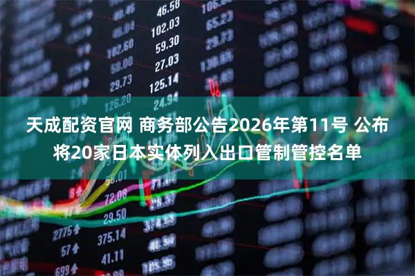 天成配资官网 商务部公告2026年第11号 公布将20家日本实体列入出口管制管控名单