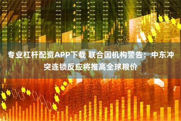 专业杠杆配资APP下载 联合国机构警告：中东冲突连锁反应将推高全球粮价