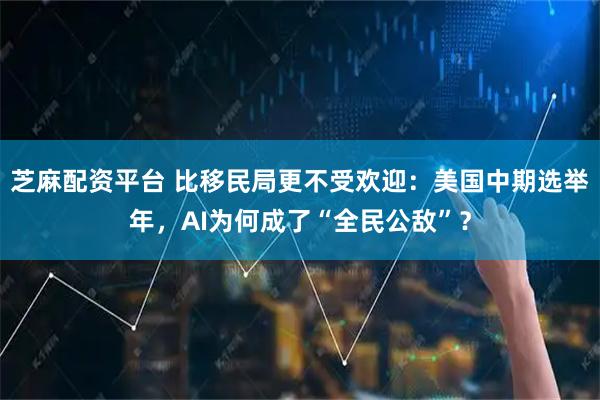 芝麻配资平台 比移民局更不受欢迎：美国中期选举年，AI为何成了“全民公敌”？