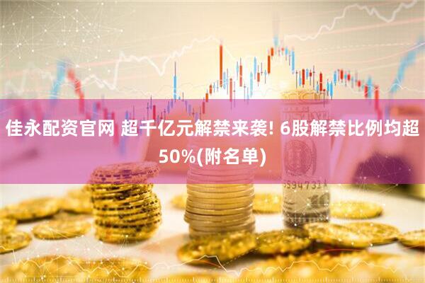 佳永配资官网 超千亿元解禁来袭! 6股解禁比例均超50%(附名单)