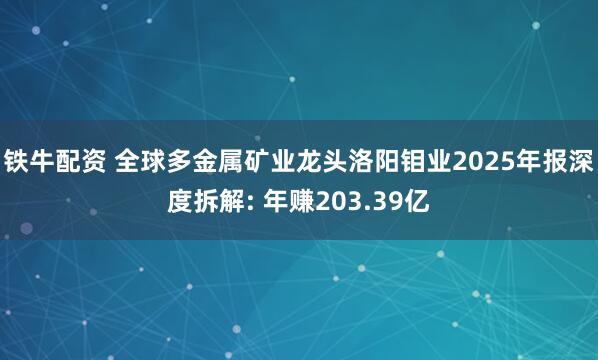 铁牛配资 全球多金属矿业龙头洛阳钼业2025年报深度拆解: 年赚203.39亿