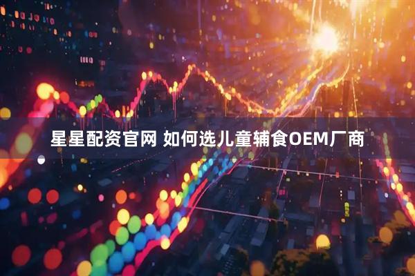 星星配资官网 如何选儿童辅食OEM厂商