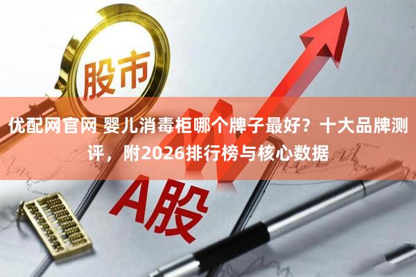 优配网官网 婴儿消毒柜哪个牌子最好？十大品牌测评，附2026排行榜与核心数据