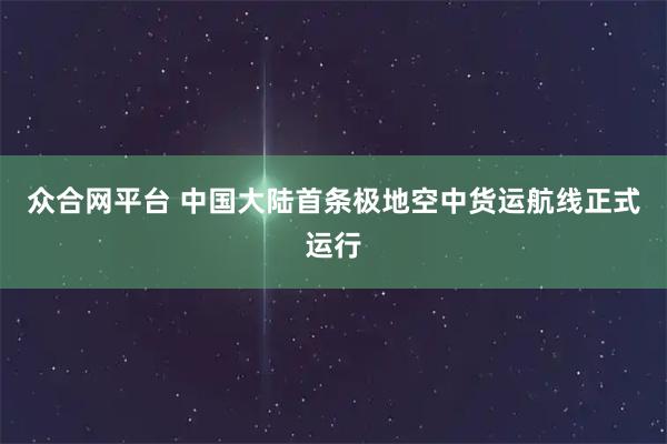 众合网平台 中国大陆首条极地空中货运航线正式运行