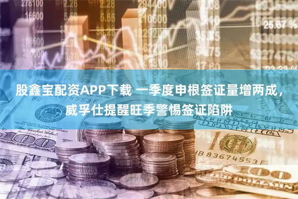 股鑫宝配资APP下载 一季度申根签证量增两成，威孚仕提醒旺季警惕签证陷阱