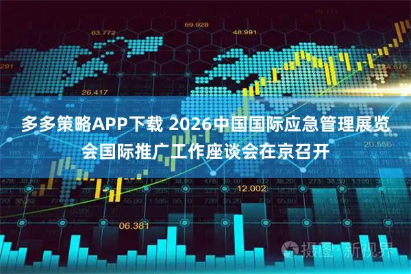 多多策略APP下载 2026中国国际应急管理展览会国际推广工作座谈会在京召开